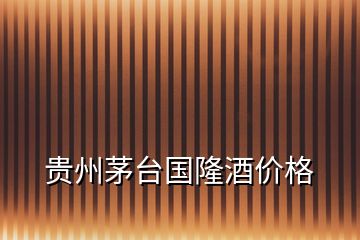 貴州茅臺(tái)國(guó)隆酒價(jià)格