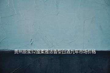 貴州原漿52度柔雅濃香型白酒九年市場(chǎng)價(jià)格