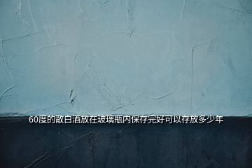 60度的散白酒放在玻璃瓶內(nèi)保存完好可以存放多少年