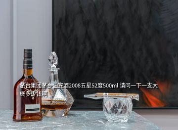茅臺(tái)集團(tuán)茅鄉(xiāng)國(guó)賓酒2008五星52度500ml 請(qǐng)問(wèn)一下一支大概多少錢啊
