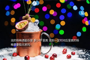 泡的楊梅酒能存放 多少年 里面 泡到一定時間后里面的楊梅需要取出來嗎