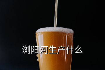 瀏陽河生產什么
