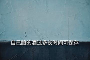 自己釀的酒過多長時(shí)間可保存