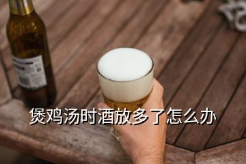 煲雞湯時(shí)酒放多了怎么辦