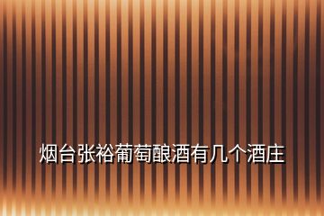 煙臺張?jiān)F咸厌劸朴袔讉€酒莊