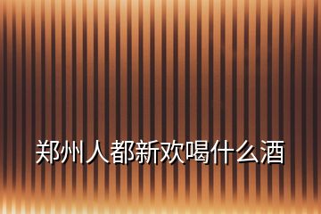 鄭州人都新歡喝什么酒