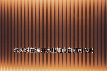 洗頭時在溫開水里加點(diǎn)白酒可以嗎