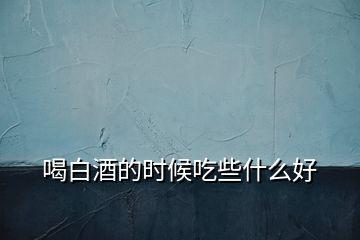喝白酒的時(shí)候吃些什么好