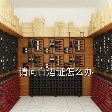 請問白酒證怎么辦
