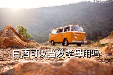 白酒可以當發(fā)孝母用嗎