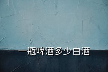 一瓶啤酒多少白酒