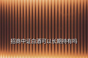 招商中證白酒可以長期持有嗎