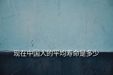 現(xiàn)在中國(guó)人的平均壽命是多少