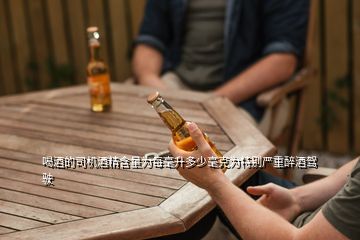 喝酒的司機酒精含量為每毫升多少毫克為特別嚴重醉酒駕駛