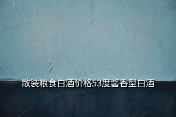 散裝糧食白酒價(jià)格53度醬香型白酒