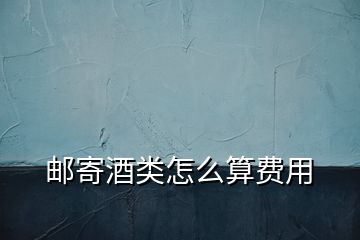 郵寄酒類(lèi)怎么算費(fèi)用