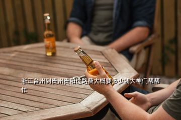 浙江臺州到貴州貴陽過路費(fèi)大概要多少錢大神們幫幫忙