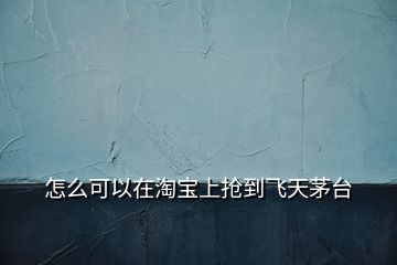 怎么可以在淘寶上搶到飛天茅臺(tái)