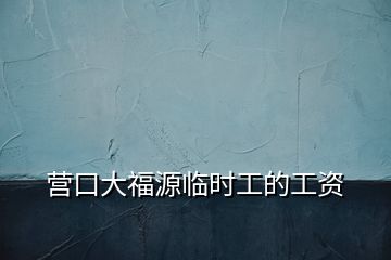 營(yíng)口大福源臨時(shí)工的工資