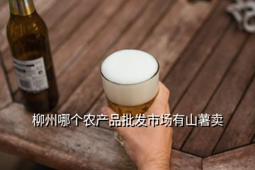 柳州哪個(gè)農(nóng)產(chǎn)品批發(fā)市場有山薯賣