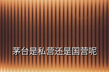 茅臺(tái)是私營還是國營呢