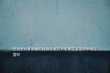 想做貴州茅臺酒的經(jīng)銷商或開個專賣店該怎樣申請加盟呀
