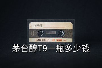 茅臺醇T9一瓶多少錢
