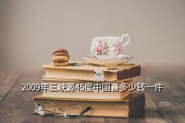 2009年三峽源45度中國(guó)喜多少錢一件