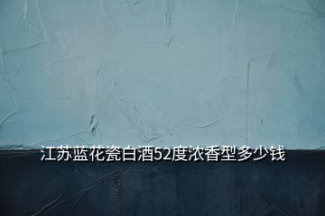 江蘇藍(lán)花瓷白酒52度濃香型多少錢(qián)