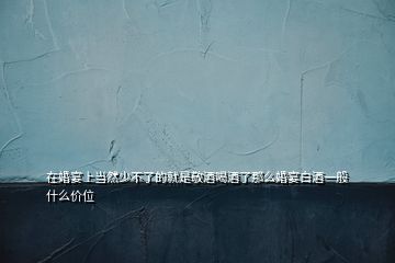 在婚宴上當(dāng)然少不了的就是敬酒喝酒了那么婚宴白酒一般什么價(jià)位