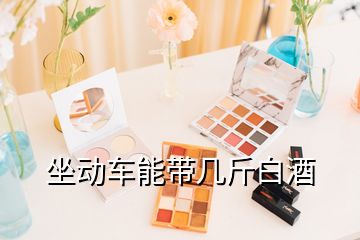 坐動(dòng)車(chē)能帶幾斤白酒