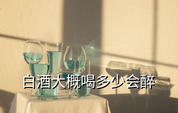 白酒大概喝多少會醉