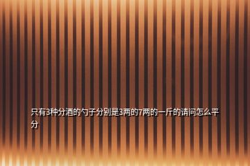 只有3種分酒的勺子分別是3兩的7兩的一斤的請問怎么平分