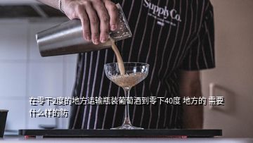 在零下2度的地方運輸瓶裝葡萄酒到零下40度 地方的 需要什么樣的防