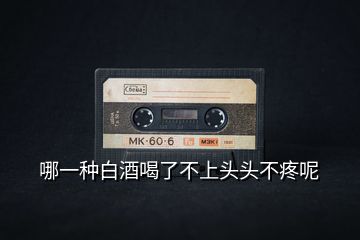 哪一種白酒喝了不上頭頭不疼呢