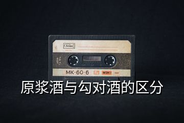 原漿酒與勾對(duì)酒的區(qū)分