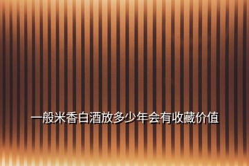 一般米香白酒放多少年會(huì)有收藏價(jià)值