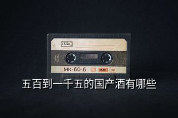 五百到一千五的國(guó)產(chǎn)酒有哪些