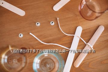 泡白酒當歸下多了當歸味較濃怎么調(diào)一下當歸味道壓下去