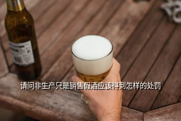 請問非生產(chǎn)只是銷售假酒應(yīng)該得到怎樣的處罰