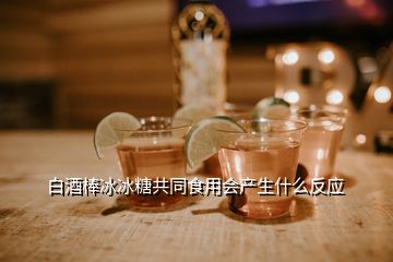 白酒棒冰冰糖共同食用會產(chǎn)生什么反應(yīng)