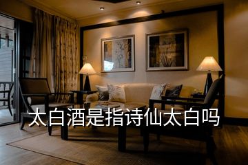 太白酒是指詩仙太白嗎