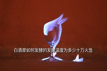 白酒是如何發(fā)酵的發(fā)酵溫度為多少十萬(wàn)火急