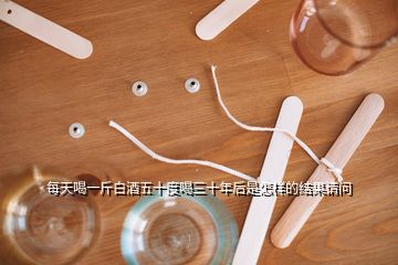 每天喝一斤白酒五十度喝三十年后是怎樣的結(jié)果請(qǐng)問(wèn)