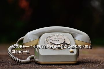 如果要開(kāi)一個(gè)小的釀酒廠都要些什么設(shè)備及技術(shù)或者其他的一些