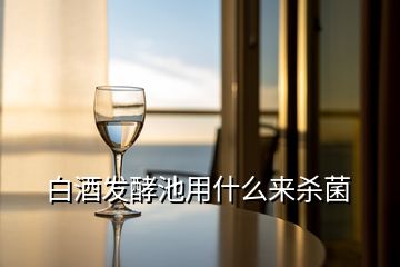 白酒發(fā)酵池用什么來(lái)殺菌