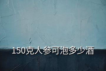 150克人參可泡多少酒