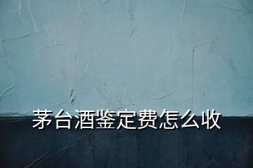 茅臺酒鑒定費(fèi)怎么收
