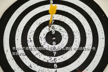 舉辦一個商務活動想知道現(xiàn)在喝什么酒好 可以給推薦一些知名的白