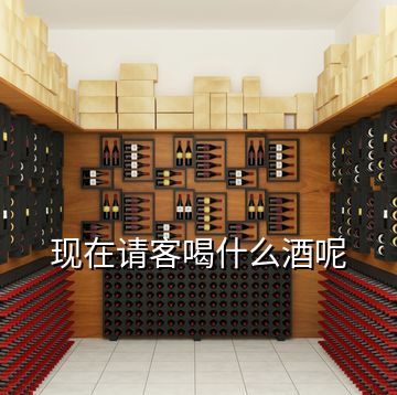 現(xiàn)在請(qǐng)客喝什么酒呢